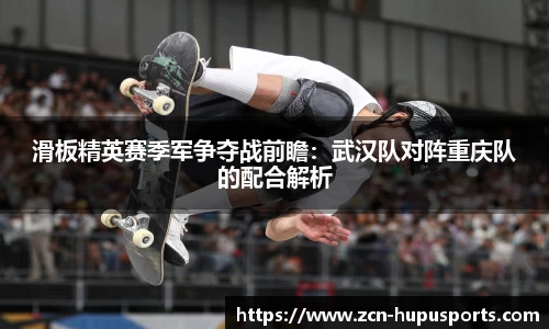 滑板精英赛季军争夺战前瞻：武汉队对阵重庆队的配合解析