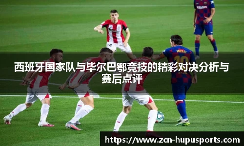 西班牙国家队与毕尔巴鄂竞技的精彩对决分析与赛后点评